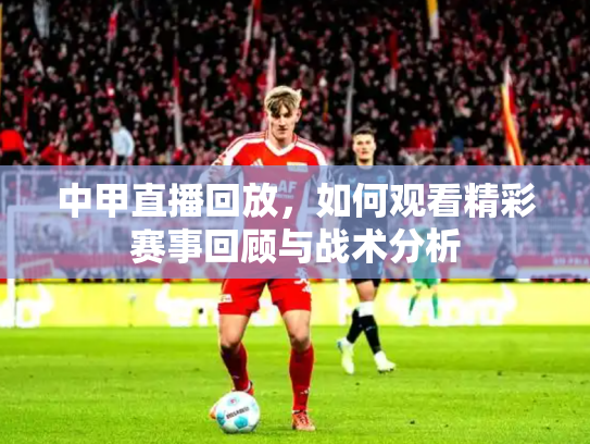 中甲直播回放，如何观看精彩赛事回顾与战术分析
