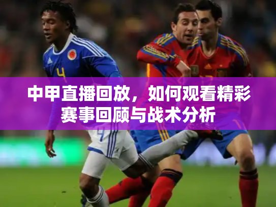 中甲直播回放，如何观看精彩赛事回顾与战术分析