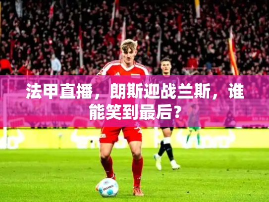 法甲直播，朗斯迎战兰斯，谁能笑到最后？