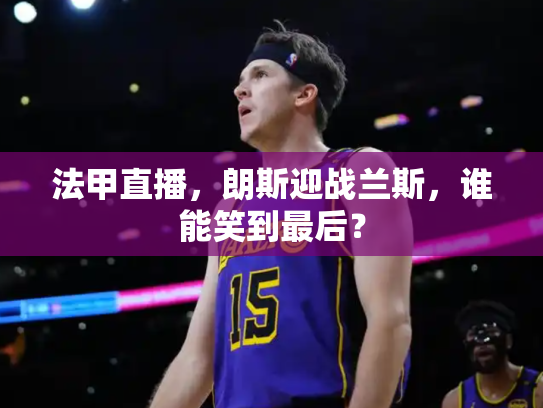 法甲直播，朗斯迎战兰斯，谁能笑到最后？