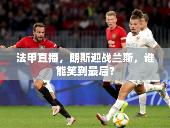 法甲直播，朗斯迎战兰斯，谁能笑到最后？