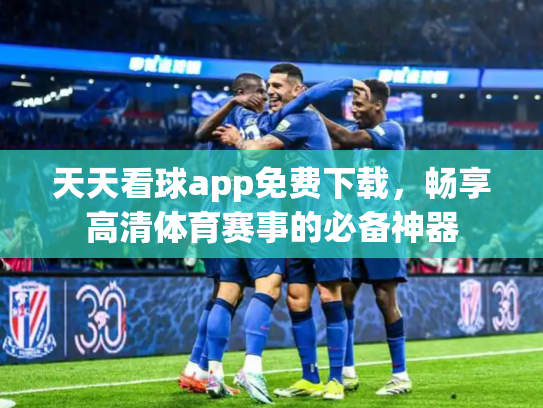 天天看球app免费下载，畅享高清体育赛事的必备神器