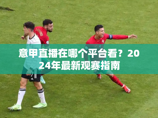 意甲直播在哪个平台看？2024年最新观赛指南