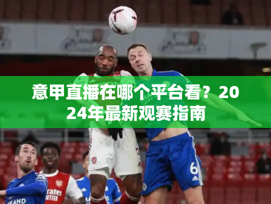意甲直播在哪个平台看？2024年最新观赛指南