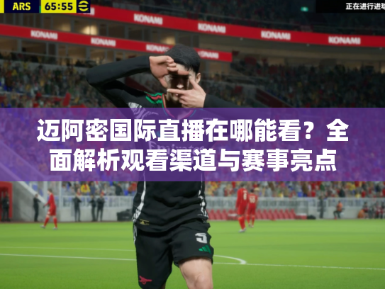 迈阿密国际直播在哪能看？全面解析观看渠道与赛事亮点