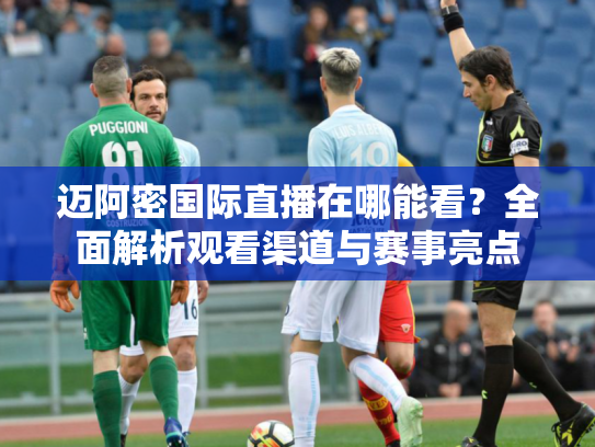 迈阿密国际直播在哪能看？全面解析观看渠道与赛事亮点