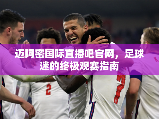 迈阿密国际直播吧官网，足球迷的终极观赛指南