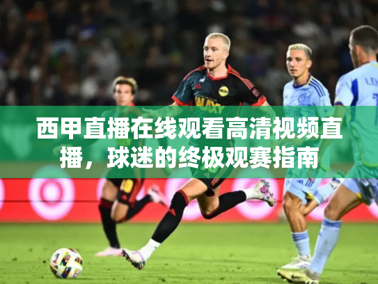 西甲直播在线观看高清视频直播，球迷的终极观赛指南