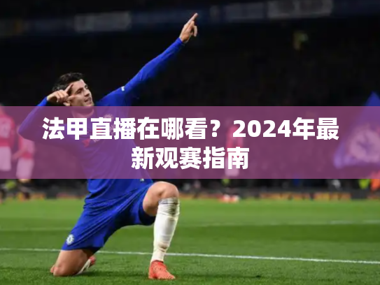 法甲直播在哪看？2024年最新观赛指南