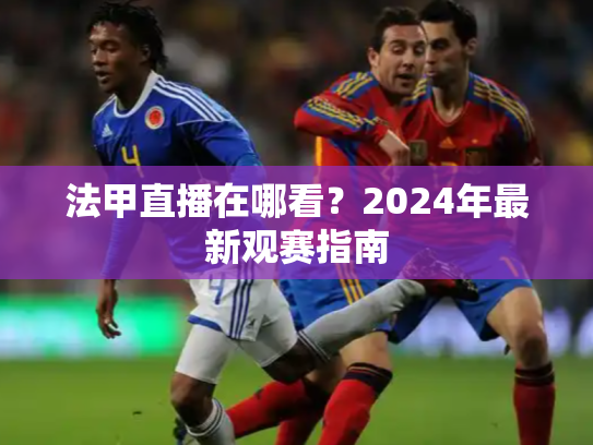 法甲直播在哪看？2024年最新观赛指南