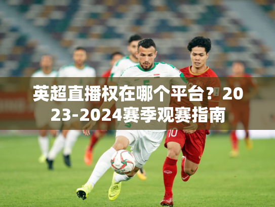 英超直播权在哪个平台？2023-2024赛季观赛指南