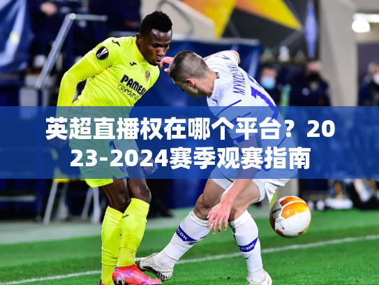 英超直播权在哪个平台？2023-2024赛季观赛指南