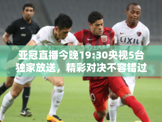 亚冠直播今晚19:30央视5台独家放送，精彩对决不容错过！