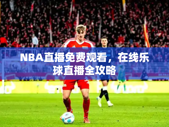 NBA直播免费观看，在线乐球直播全攻略