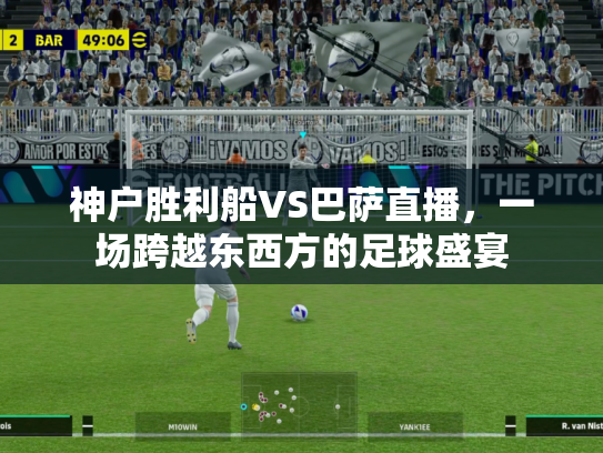 神户胜利船VS巴萨直播，一场跨越东西方的足球盛宴