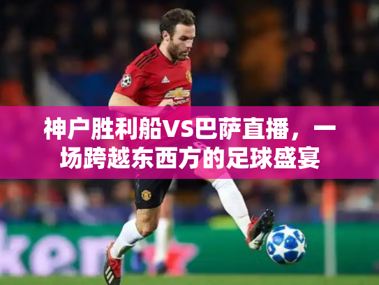 神户胜利船VS巴萨直播，一场跨越东西方的足球盛宴