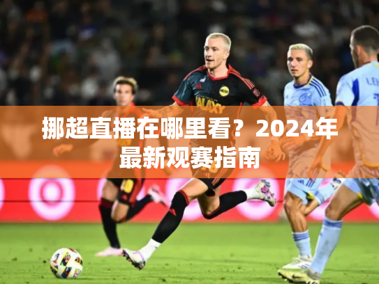 挪超直播在哪里看？2024年最新观赛指南