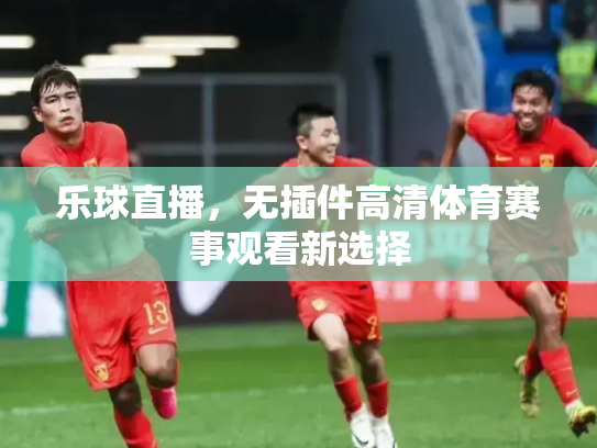 乐球直播，无插件高清体育赛事观看新选择