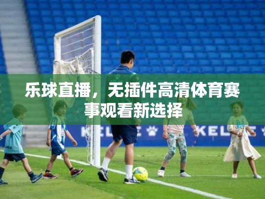 乐球直播，无插件高清体育赛事观看新选择