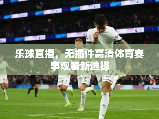 乐球直播，无插件高清体育赛事观看新选择