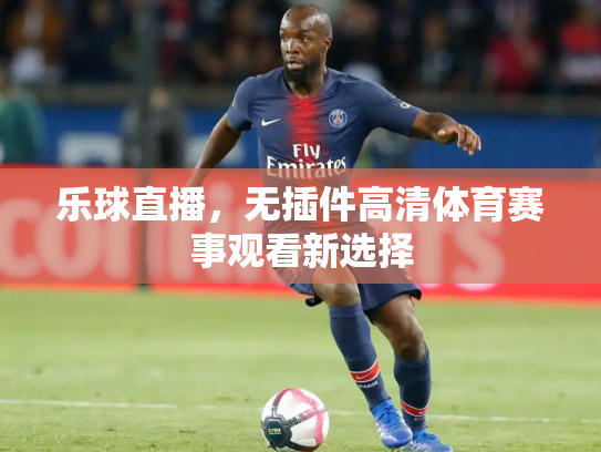 乐球直播，无插件高清体育赛事观看新选择