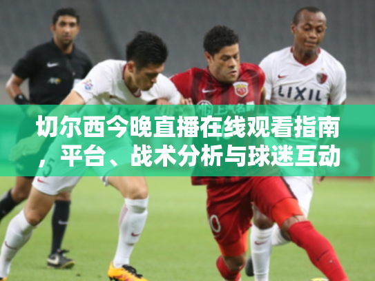 切尔西今晚直播在线观看指南，平台、战术分析与球迷互动