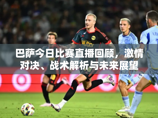巴萨今日比赛直播回顾，激情对决、战术解析与未来展望