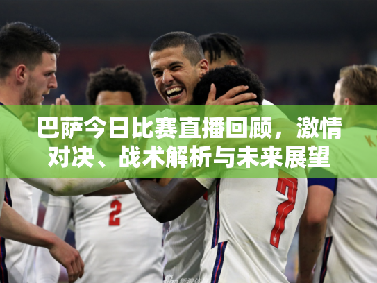 巴萨今日比赛直播回顾，激情对决、战术解析与未来展望