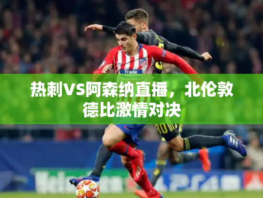 热刺VS阿森纳直播，北伦敦德比激情对决