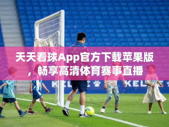 天天看球App官方下载苹果版，畅享高清体育赛事直播