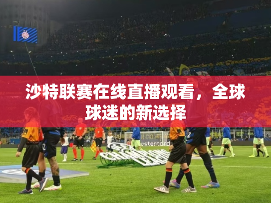 沙特联赛在线直播观看，全球球迷的新选择