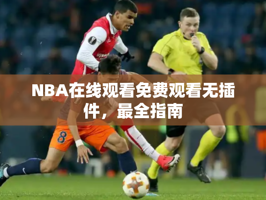 NBA在线观看免费观看无插件，最全指南