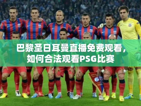 巴黎圣日耳曼直播免费观看，如何合法观看PSG比赛