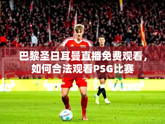 巴黎圣日耳曼直播免费观看，如何合法观看PSG比赛