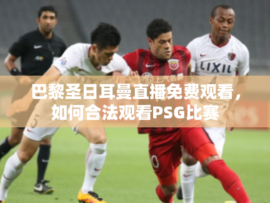 巴黎圣日耳曼直播免费观看，如何合法观看PSG比赛