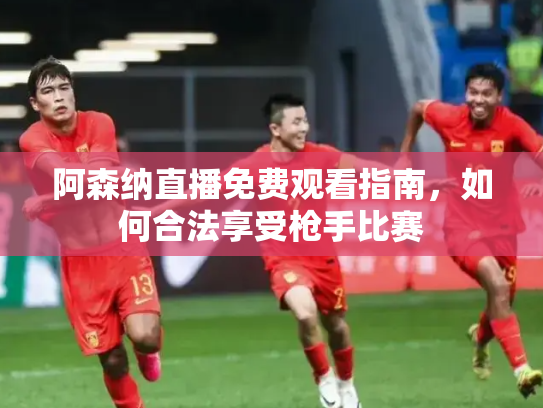 阿森纳直播免费观看指南，如何合法享受枪手比赛