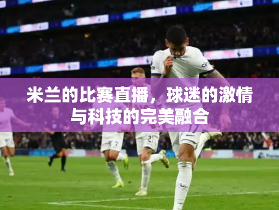 米兰的比赛直播，球迷的激情与科技的完美融合