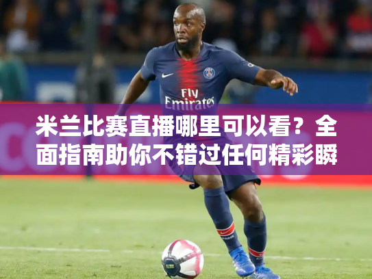 米兰比赛直播哪里可以看？全面指南助你不错过任何精彩瞬间