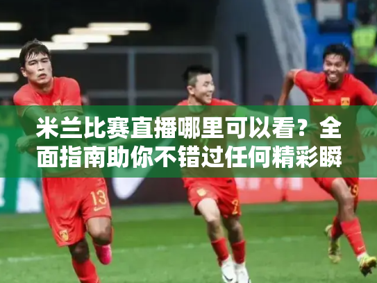米兰比赛直播哪里可以看？全面指南助你不错过任何精彩瞬间