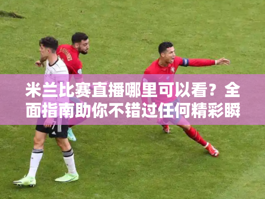 米兰比赛直播哪里可以看？全面指南助你不错过任何精彩瞬间