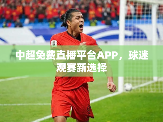 中超免费直播平台APP，球迷观赛新选择