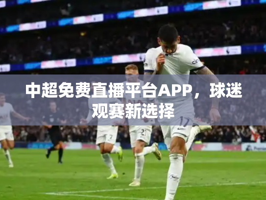 中超免费直播平台APP，球迷观赛新选择