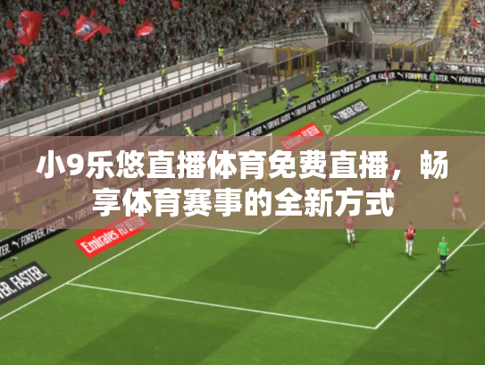 小9乐悠直播体育免费直播，畅享体育赛事的全新方式