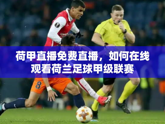 荷甲直播免费直播，如何在线观看荷兰足球甲级联赛