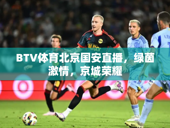 BTV体育北京国安直播，绿茵激情，京城荣耀