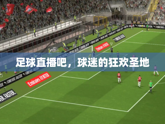 足球直播吧，球迷的狂欢圣地