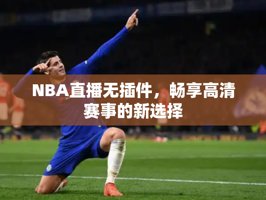 NBA直播无插件，畅享高清赛事的新选择