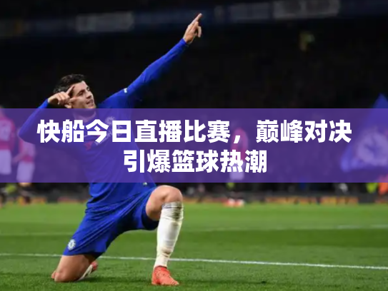 快船今日直播比赛，巅峰对决引爆篮球热潮