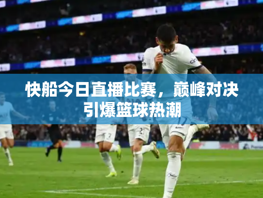 快船今日直播比赛，巅峰对决引爆篮球热潮