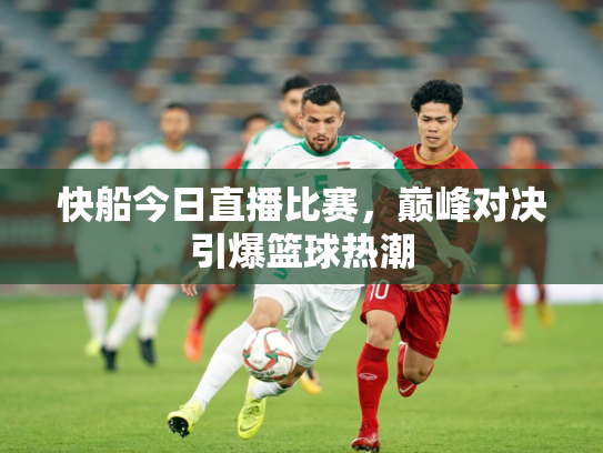 快船今日直播比赛，巅峰对决引爆篮球热潮